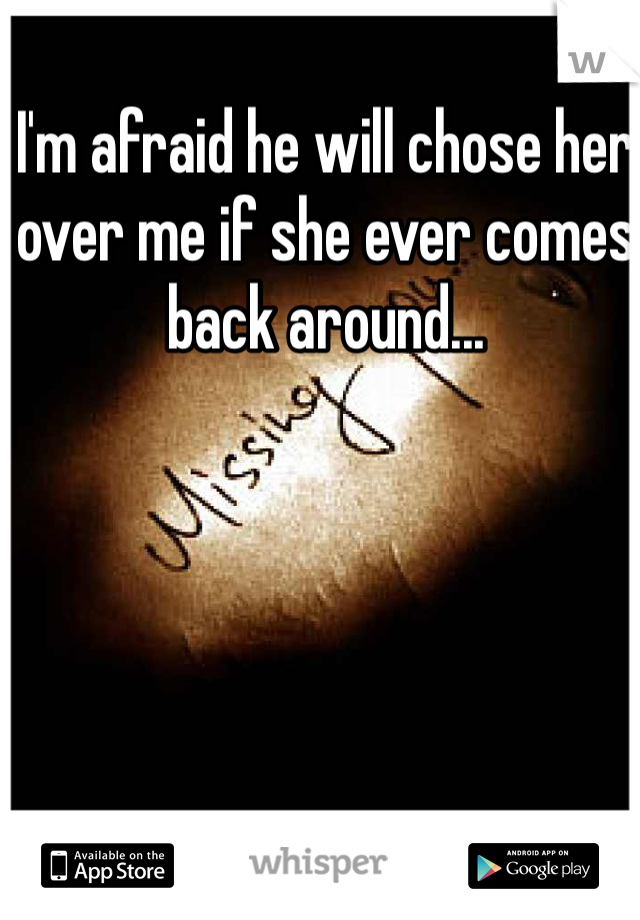 I'm afraid he will chose her over me if she ever comes back around...