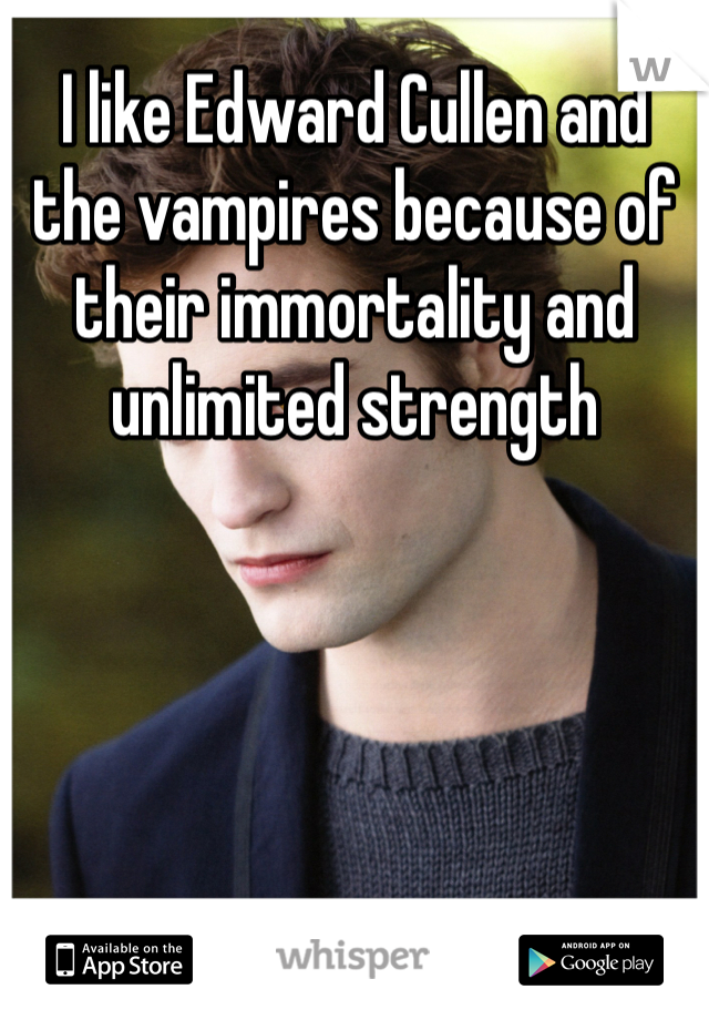 I like Edward Cullen and the vampires because of their immortality and unlimited strength