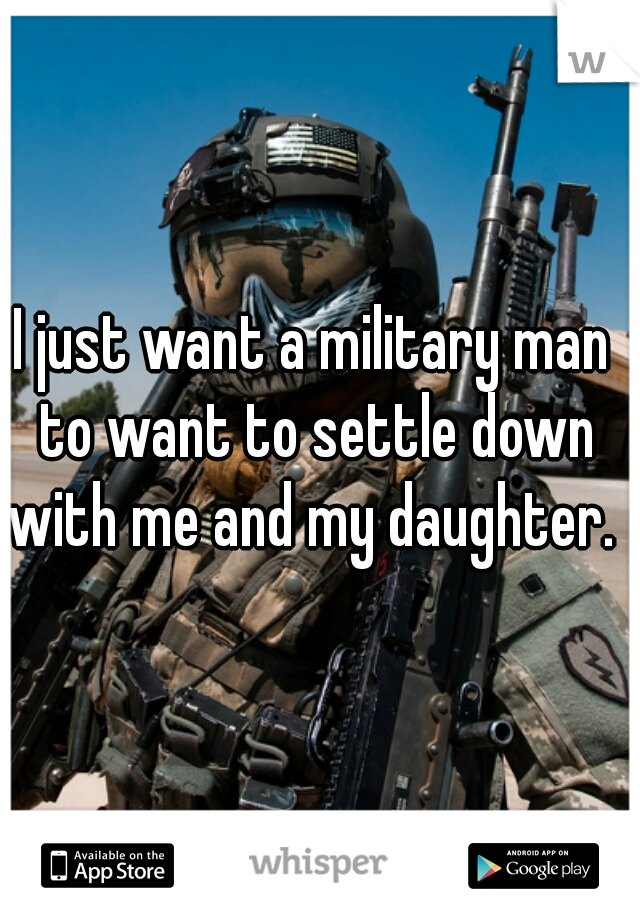 I just want a military man to want to settle down with me and my daughter.  