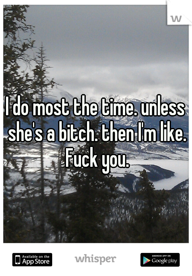 I do most the time. unless she's a bitch. then I'm like. Fuck you.