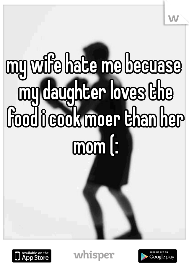 my wife hate me becuase my daughter loves the food i cook moer than her mom (: