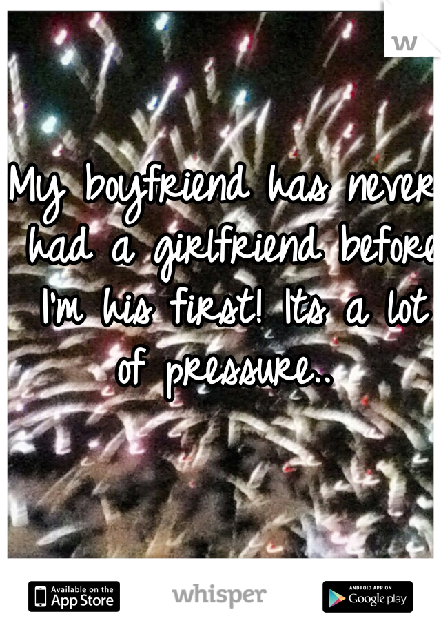 My boyfriend has never had a girlfriend before I'm his first! Its a lot of pressure.. 