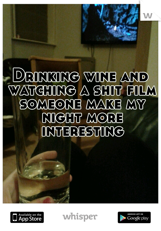 Drinking wine and watching a shit film someone make my night more interesting