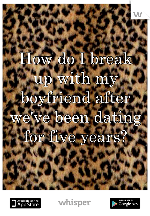 How do I break
up with my boyfriend after we've been dating for five years?