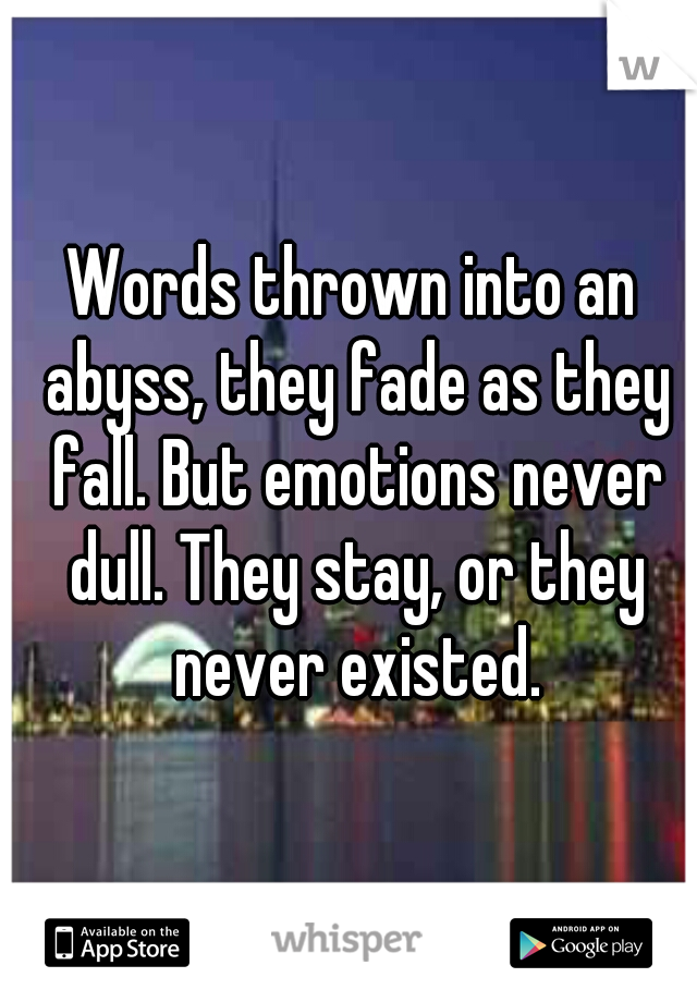 Words thrown into an abyss, they fade as they fall. But emotions never dull. They stay, or they never existed.