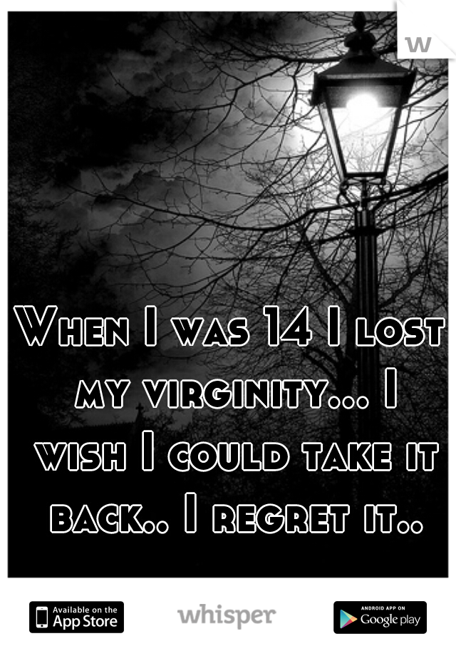When I was 14 I lost my virginity... I wish I could take it back.. I regret it..