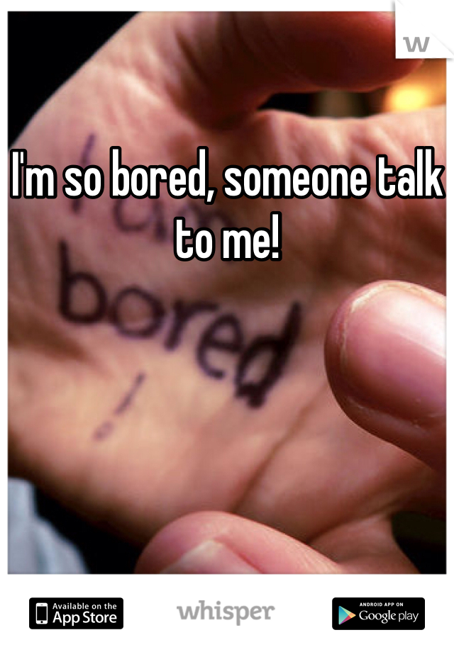 I'm so bored, someone talk to me! 