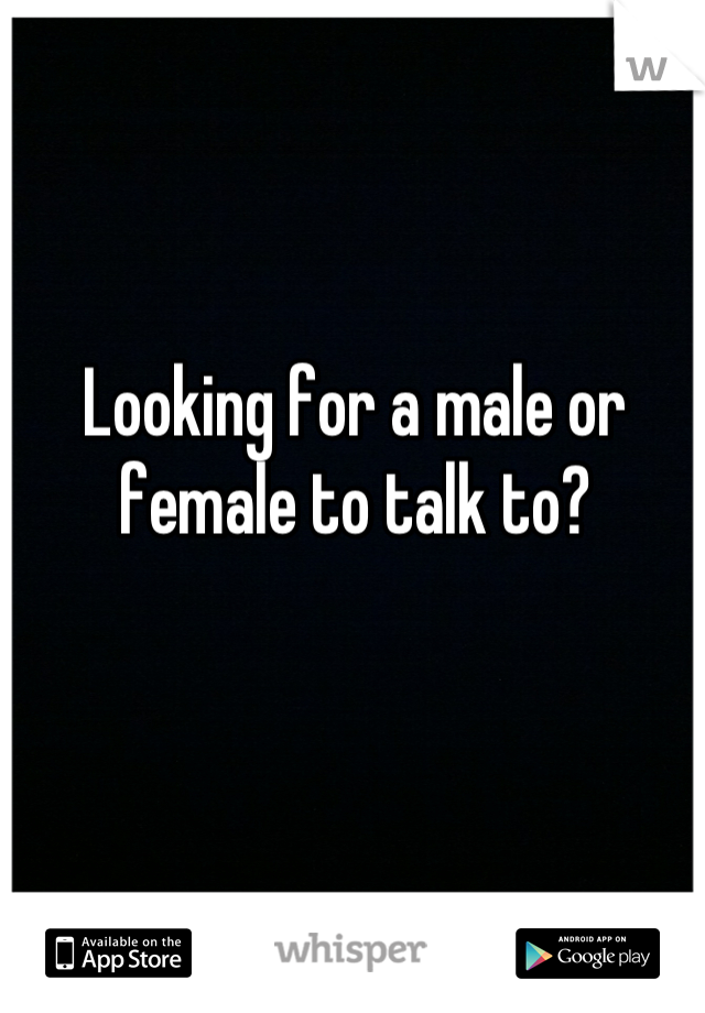 Looking for a male or female to talk to?