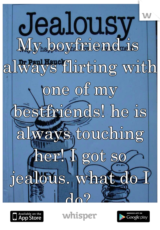 My boyfriend is always flirting with one of my bestfriends! he is always touching her! I got so jealous. what do I do? 
