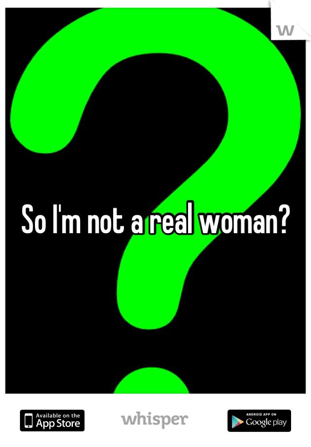 So I'm not a real woman?