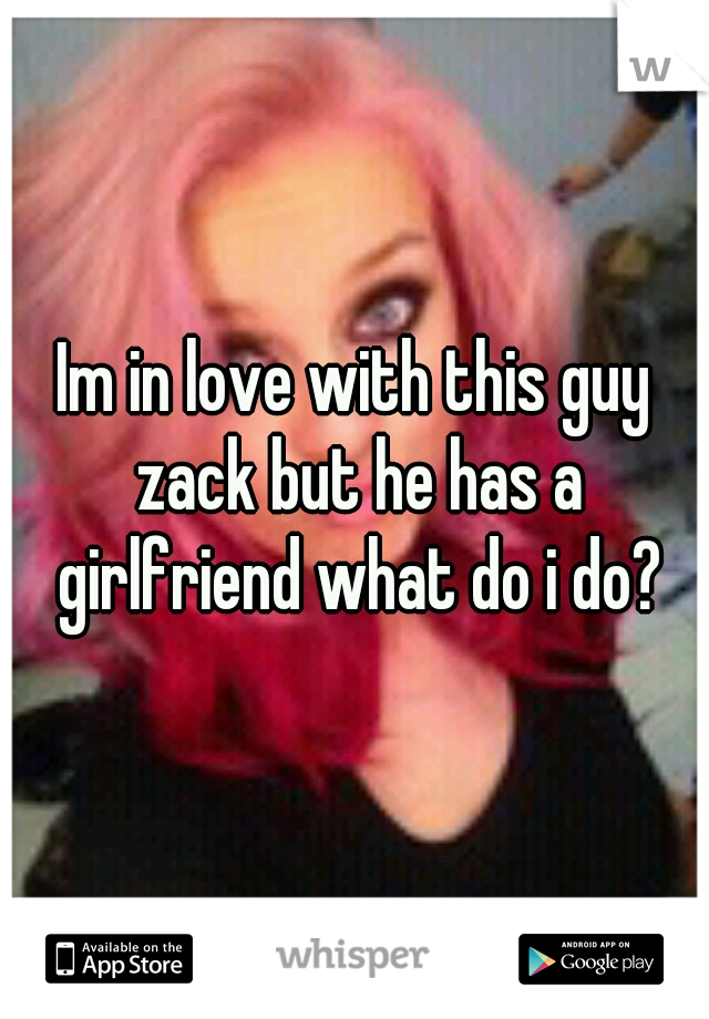 Im in love with this guy zack but he has a girlfriend what do i do?