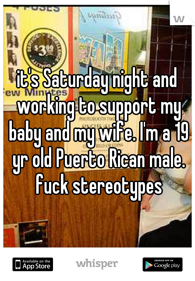 it's Saturday night and working to support my baby and my wife. I'm a 19 yr old Puerto Rican male. fuck stereotypes