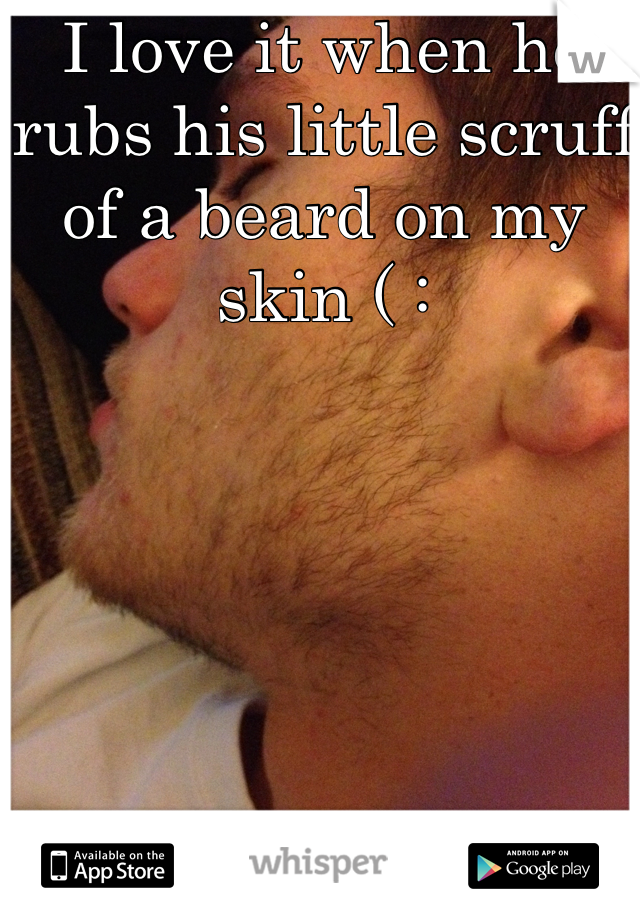 I love it when he rubs his little scruff of a beard on my skin ( :