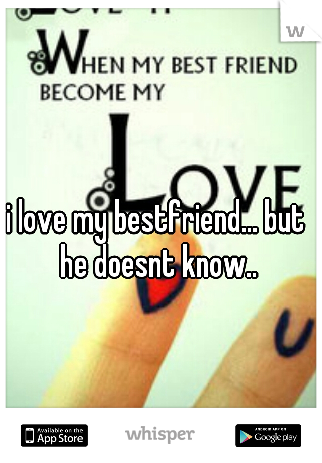 i love my bestfriend... but he doesnt know..