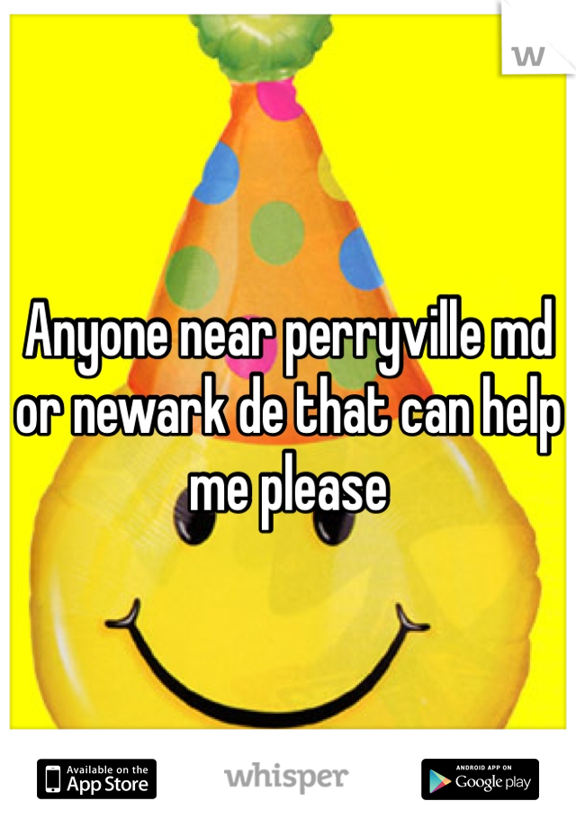 Anyone near perryville md or newark de that can help me please