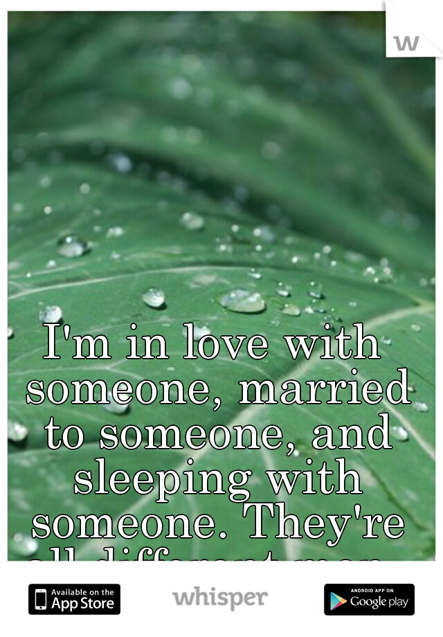 I'm in love with someone, married to someone, and sleeping with someone. They're all different men. 