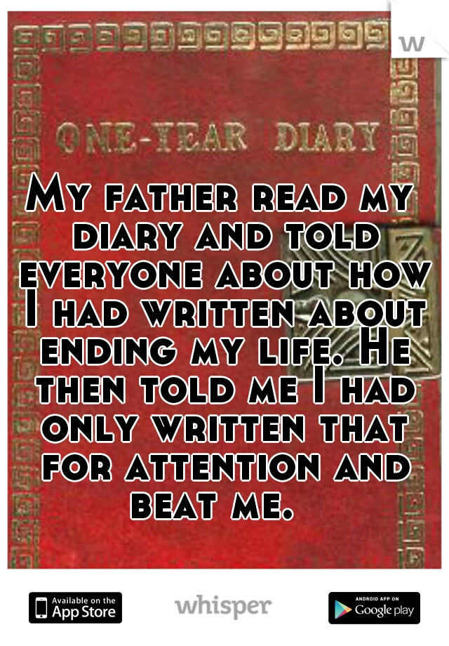My father read my diary and told everyone about how I had written about ending my life. He then told me I had only written that for attention and beat me.  