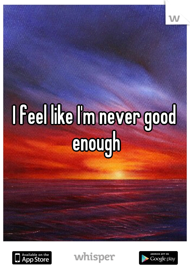 I feel like I'm never good enough