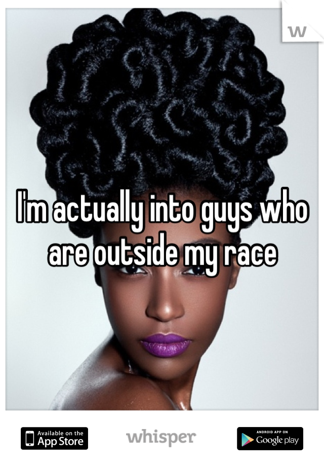 I'm actually into guys who are outside my race