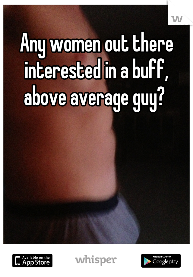 Any women out there interested in a buff, above average guy? 