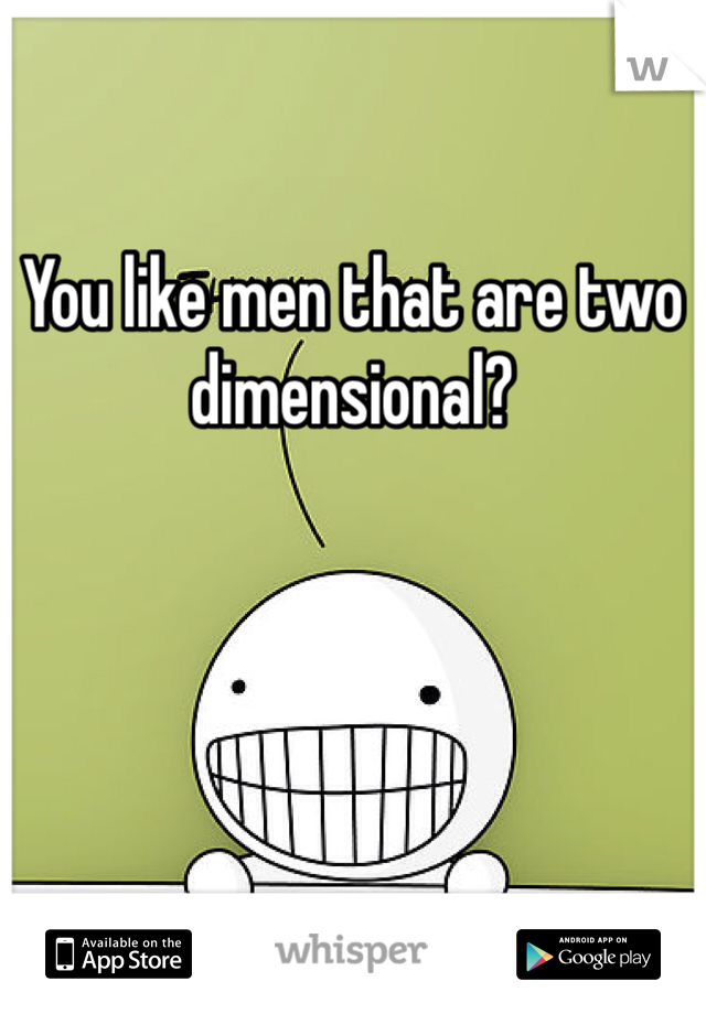 You like men that are two dimensional?