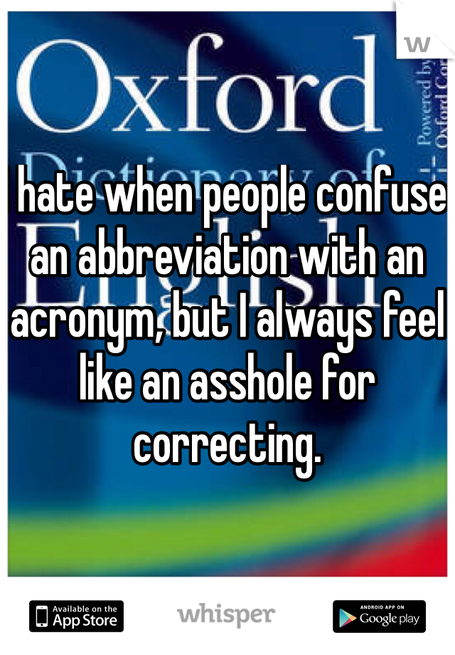 I hate when people confuse an abbreviation with an acronym, but I always feel like an asshole for correcting.