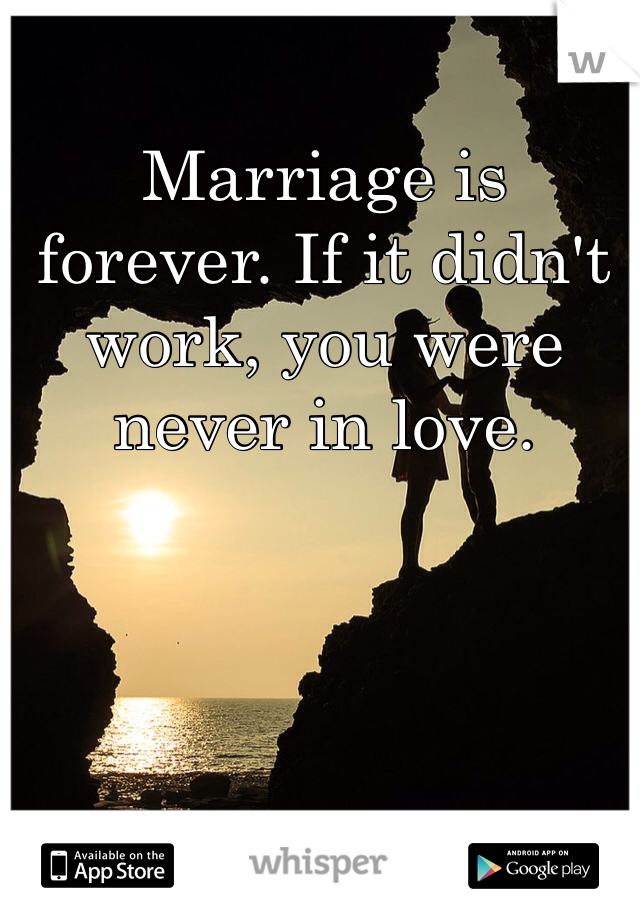 Marriage is forever. If it didn't work, you were never in love.