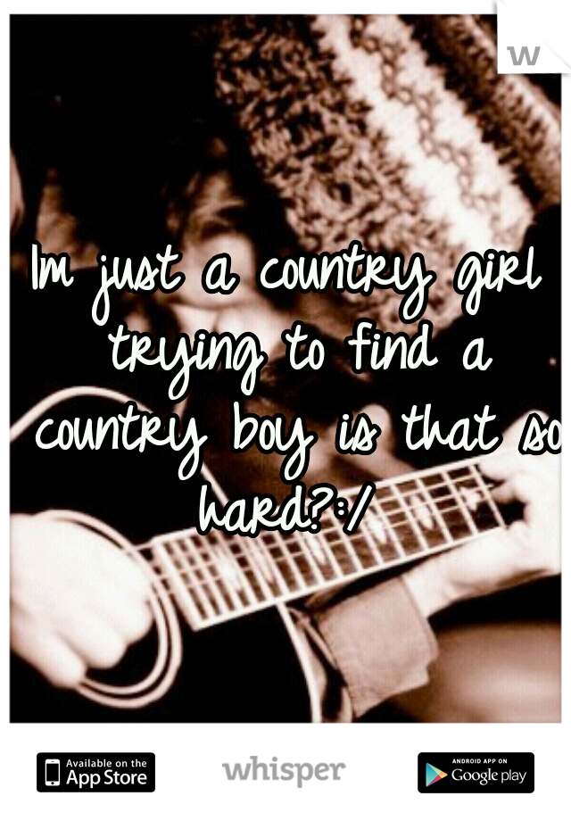 Im just a country girl trying to find a country boy is that so hard?:/ 