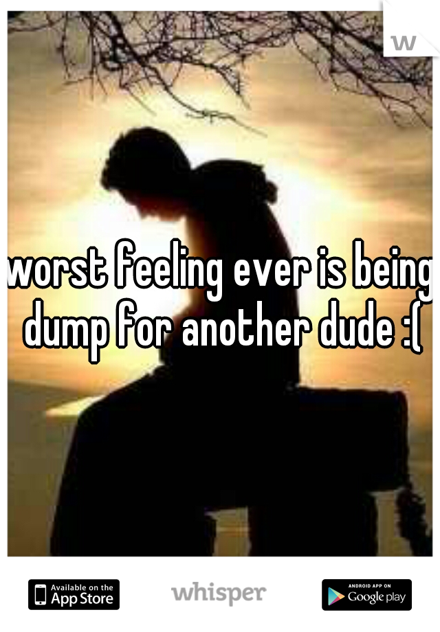 worst feeling ever is being dump for another dude :(