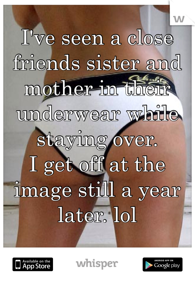 I've seen a close friends sister and mother in their underwear while staying over.
I get off at the image still a year later. lol