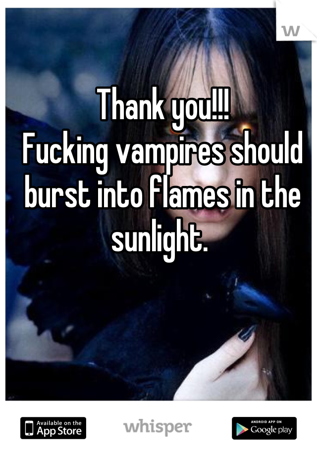 Thank you!!!
Fucking vampires should burst into flames in the sunlight. 