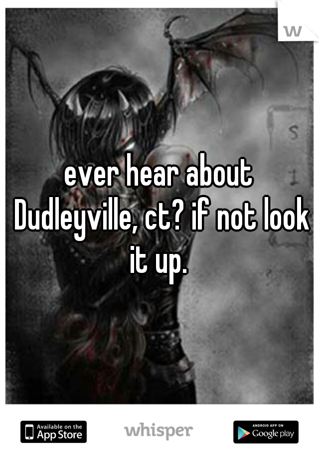 ever hear about Dudleyville, ct? if not look it up. 