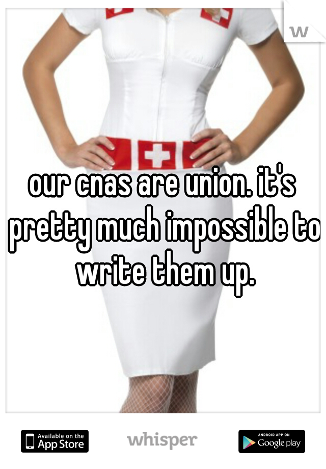 our cnas are union. it's pretty much impossible to write them up.