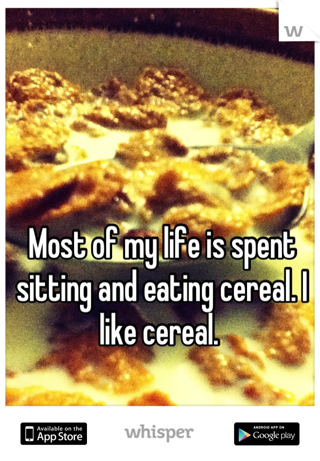 Most of my life is spent sitting and eating cereal. I like cereal. 