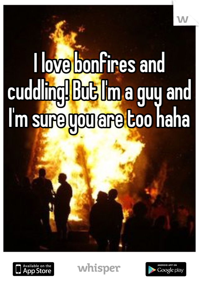 I love bonfires and cuddling! But I'm a guy and I'm sure you are too haha 
