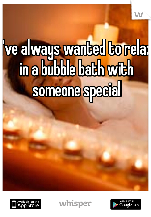 I've always wanted to relax in a bubble bath with someone special