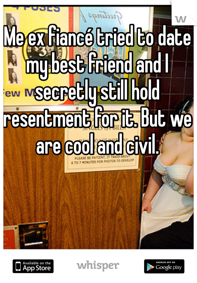 Me ex fiancé tried to date my best friend and I secretly still hold resentment for it. But we are cool and civil. 