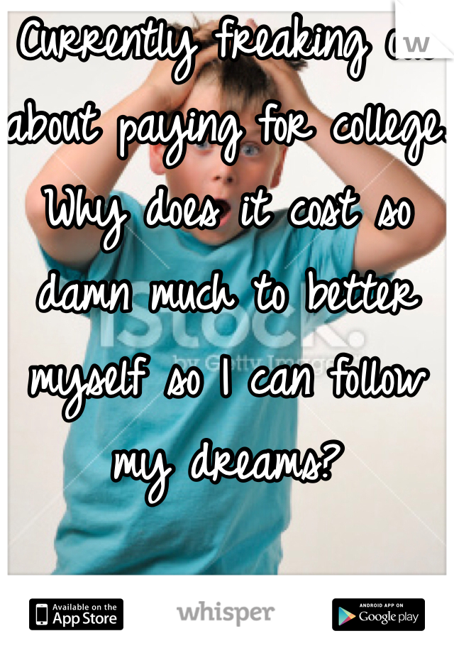 Currently freaking out about paying for college.
Why does it cost so damn much to better myself so I can follow my dreams?
