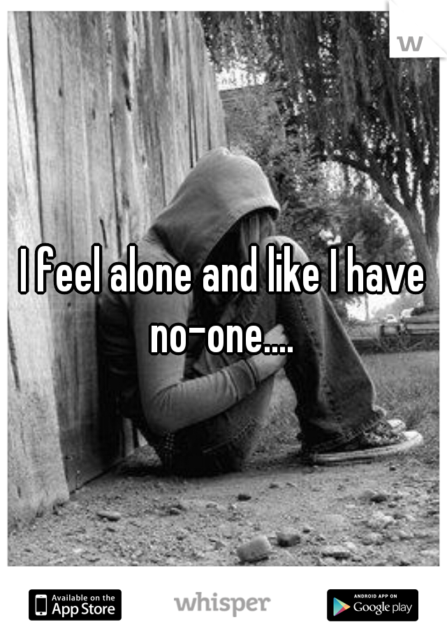 I feel alone and like I have no-one.... 