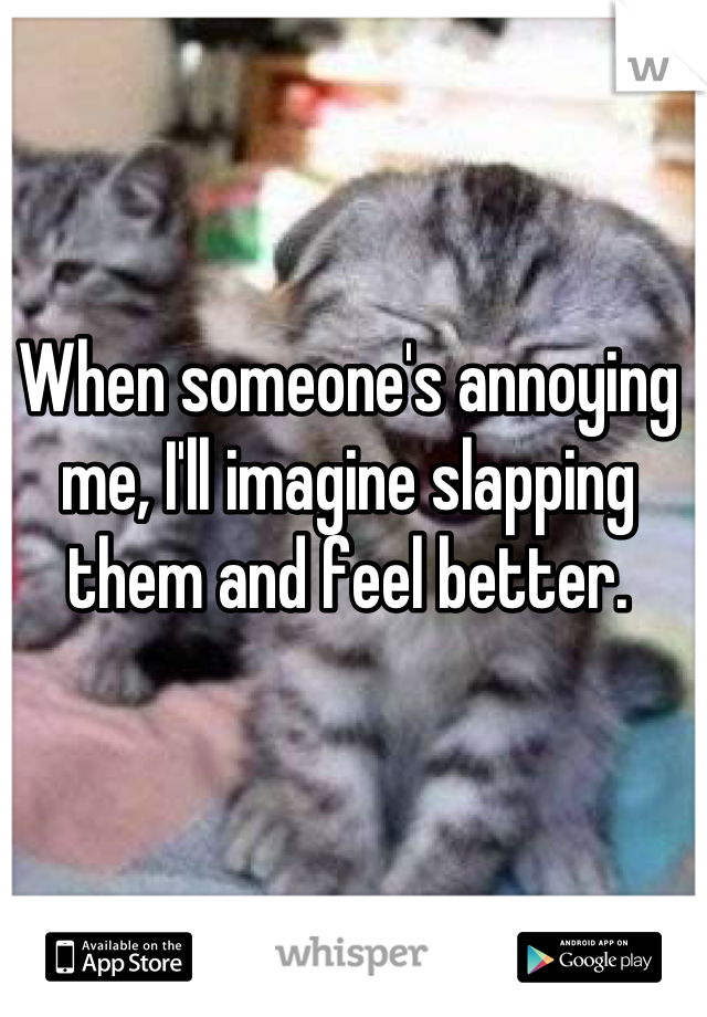 When someone's annoying me, I'll imagine slapping them and feel better.