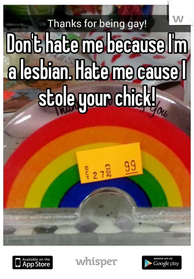 Don't hate me because I'm a lesbian. Hate me cause I stole your chick!