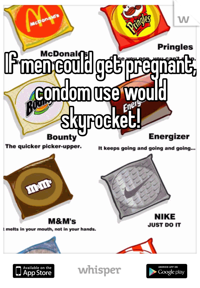 If men could get pregnant, condom use would skyrocket! 