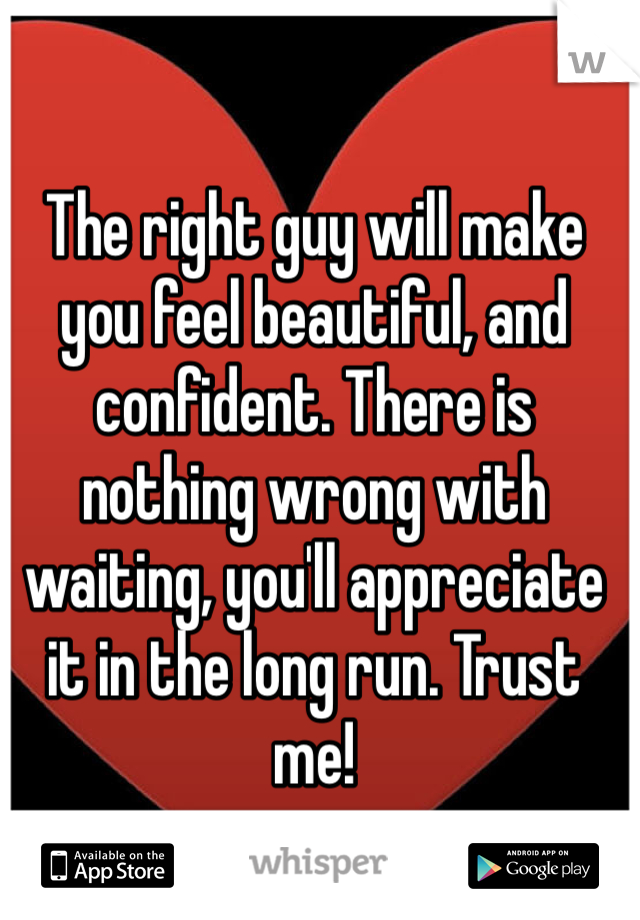 The right guy will make you feel beautiful, and confident. There is nothing wrong with waiting, you'll appreciate it in the long run. Trust me! 