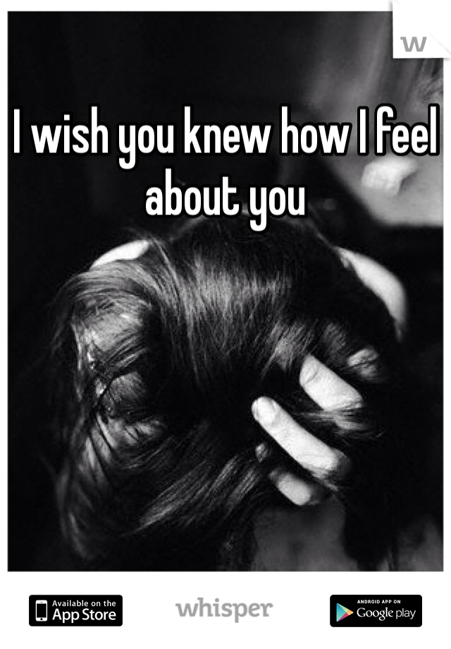I wish you knew how I feel about you