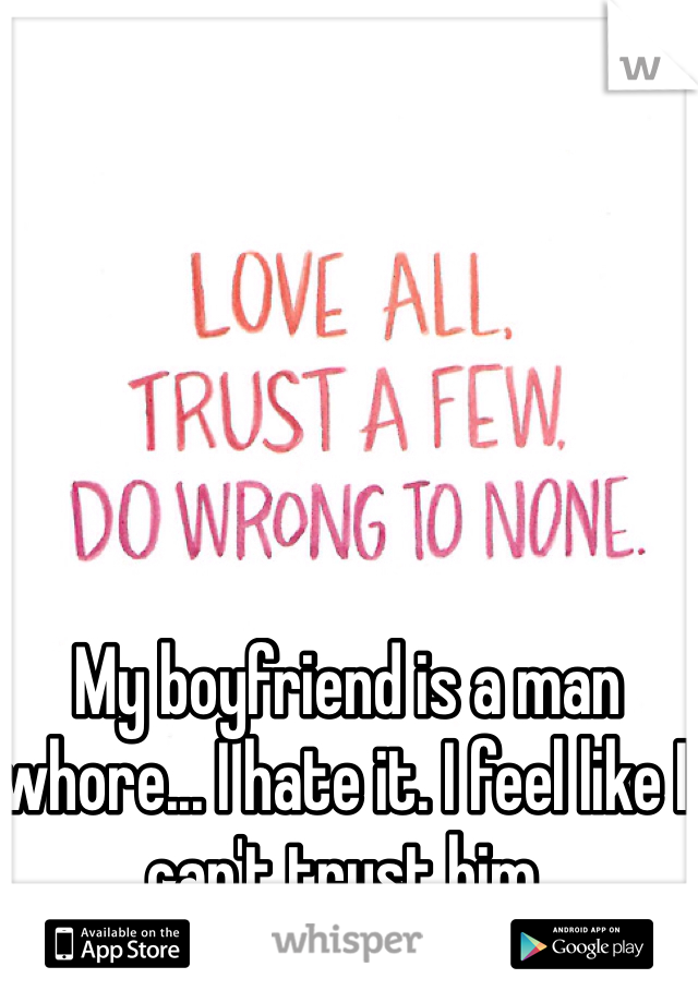My boyfriend is a man whore... I hate it. I feel like I can't trust him. 
