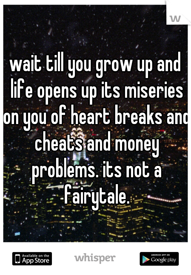 wait till you grow up and life opens up its miseries on you of heart breaks and cheats and money problems. its not a fairytale.