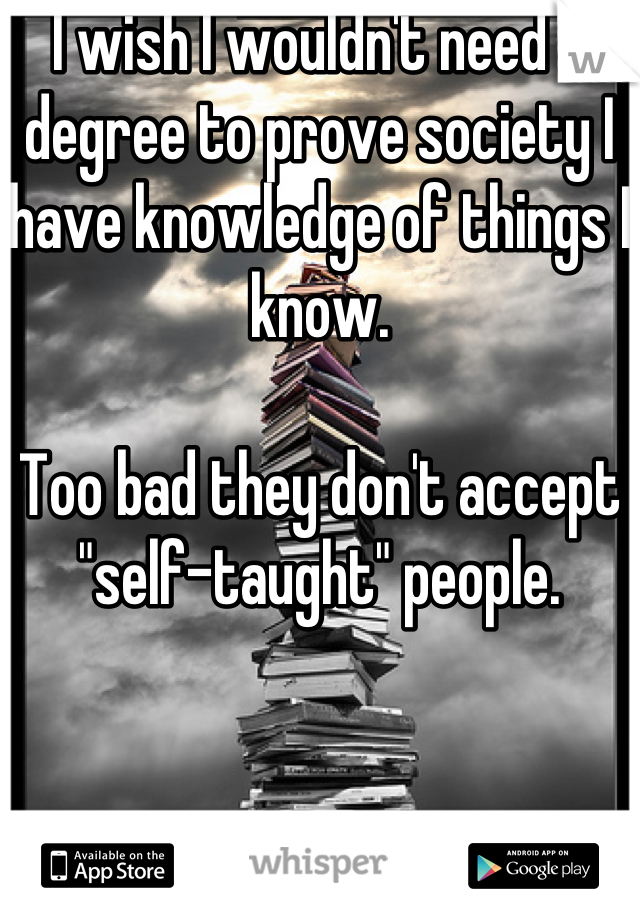 I wish I wouldn't need a degree to prove society I have knowledge of things I know.

Too bad they don't accept "self-taught" people.