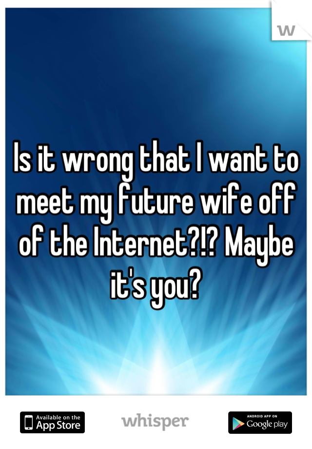 Is it wrong that I want to meet my future wife off of the Internet?!? Maybe it's you?