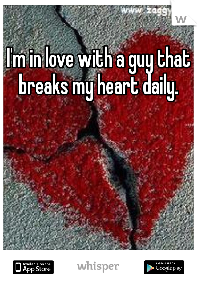 I'm in love with a guy that breaks my heart daily.