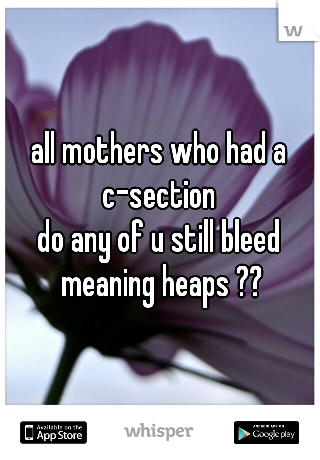 all mothers who had a c-section 

do any of u still bleed meaning heaps ??